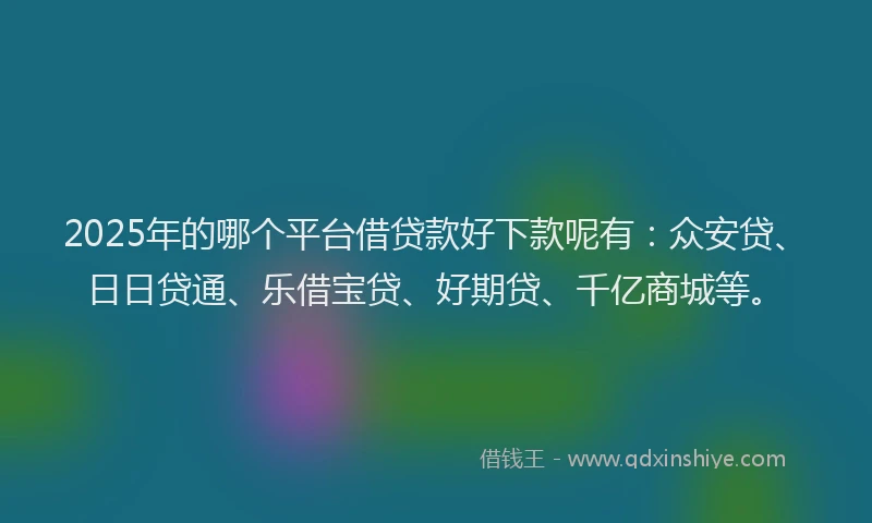 2025年的哪个平台借贷款好下款呢有：众安贷、日日贷通、乐借宝贷、好期贷、千亿商城等。