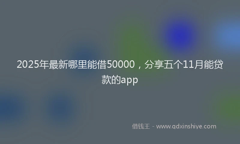 2025年最新哪里能借50000，分享五个11月能贷款的app