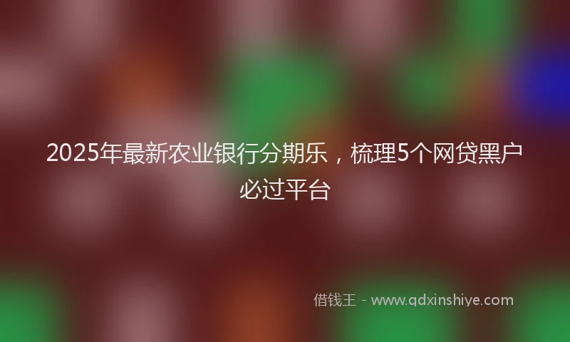 2025年最新农业银行分期乐，梳理5个网贷黑户必过平台