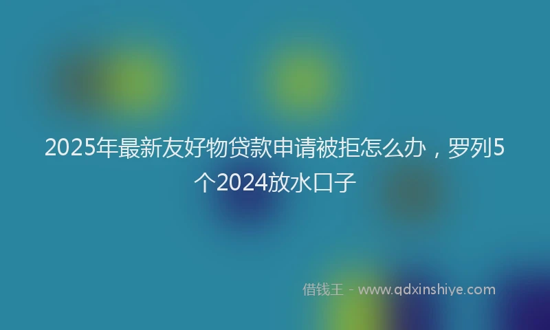 2025年最新友好物贷款申请被拒怎么办，罗列5个2024放水口子