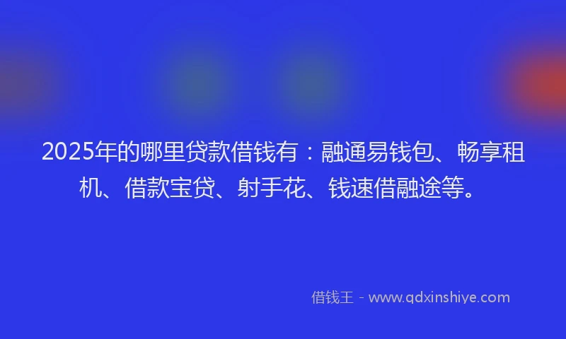 2025年的哪里贷款借钱有：融通易钱包、畅享租机、借款宝贷、射手花、钱速借融途等。