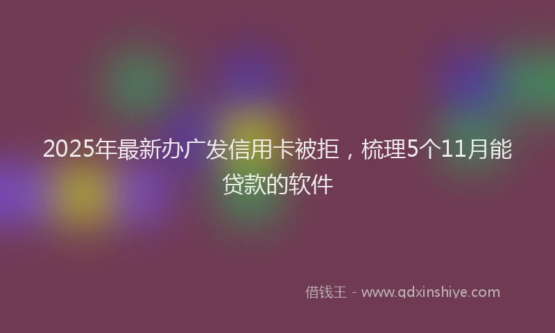 2025年最新办广发信用卡被拒，梳理5个11月能贷款的软件