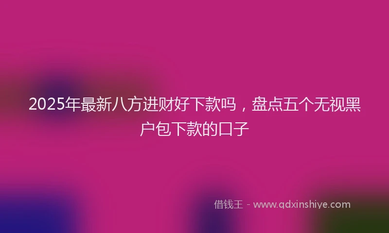 2025年最新八方进财好下款吗，盘点五个无视黑户包下款的口子