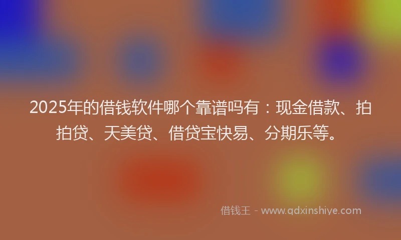 2025年的借钱软件哪个靠谱吗有：现金借款、拍拍贷、天美贷、借贷宝快易、分期乐等。