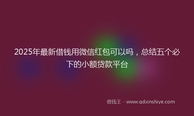 2025年最新借钱用微信红包可以吗，总结五个必下的小额贷款平台