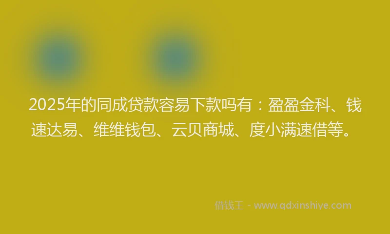 2025年的同成贷款容易下款吗有：盈盈金科、钱速达易、维维钱包、云贝商城、度小满速借等。