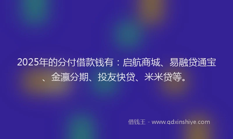 2025年的分付借款钱有：启航商城、易融贷通宝、金瀛分期、投友快贷、米米贷等。