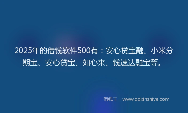 2025年的借钱软件500有：安心贷宝融、小米分期宝、安心贷宝、如心来、钱速达融宝等。
