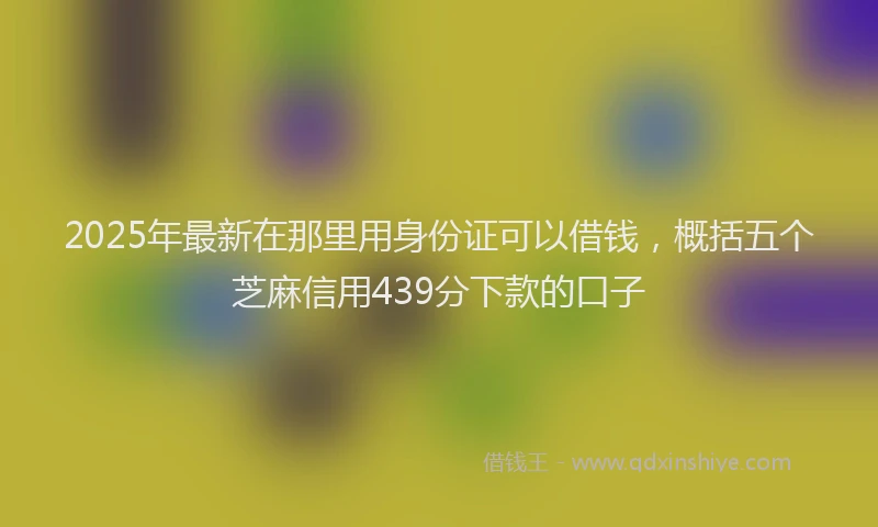 2025年最新在那里用身份证可以借钱，概括五个芝麻信用439分下款的口子