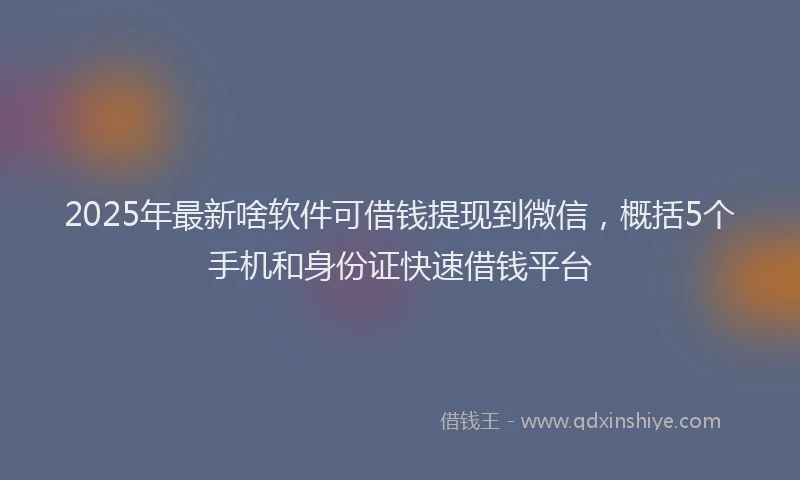 2025年最新啥软件可借钱提现到微信，概括5个手机和身份证快速借钱平台
