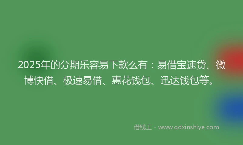 2025年的分期乐容易下款么有：易借宝速贷、微博快借、极速易借、惠花钱包、迅达钱包等。