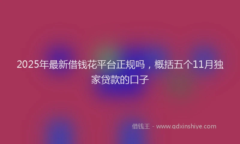 2025年最新借钱花平台正规吗，概括五个11月独家贷款的口子