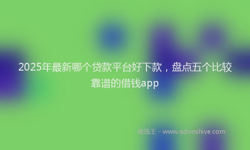 2025年最新哪个贷款平台好下款，盘点五个比较靠谱的借钱app