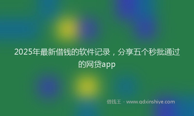 2025年最新借钱的软件记录，分享五个秒批通过的网贷app