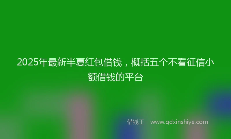 2025年最新半夏红包借钱，概括五个不看征信小额借钱的平台