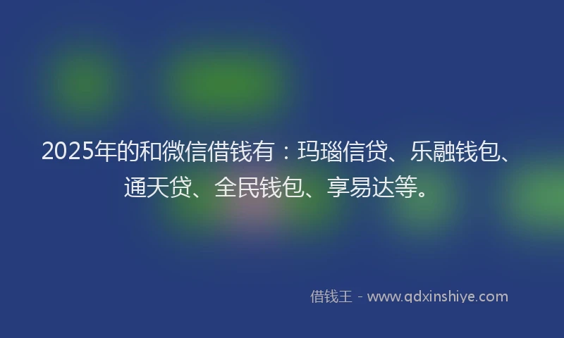 2025年的和微信借钱有：玛瑙信贷、乐融钱包、通天贷、全民钱包、享易达等。