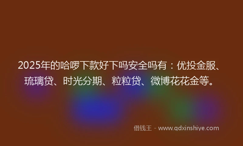 2025年的哈啰下款好下吗安全吗有：优投金服、琉璃贷、时光分期、粒粒贷、微博花花金等。