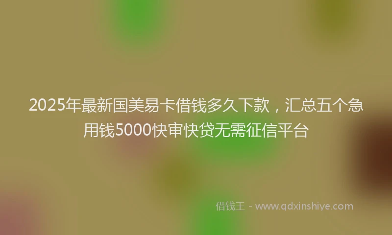 2025年最新国美易卡借钱多久下款，汇总五个急用钱5000快审快贷无需征信平台