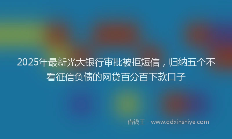 2025年最新光大银行审批被拒短信，归纳五个不看征信负债的网贷百分百下款口子