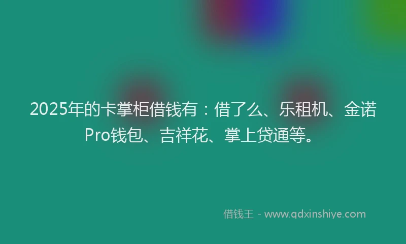 2025年的卡掌柜借钱有：借了么、乐租机、金诺Pro钱包、吉祥花、掌上贷通等。