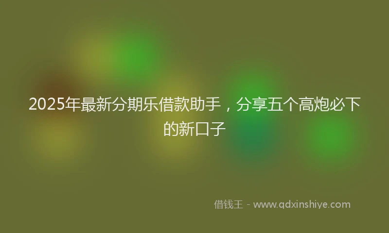 2025年最新分期乐借款助手，分享五个高炮必下的新口子
