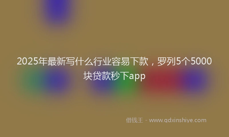 2025年最新写什么行业容易下款，罗列5个5000块贷款秒下app