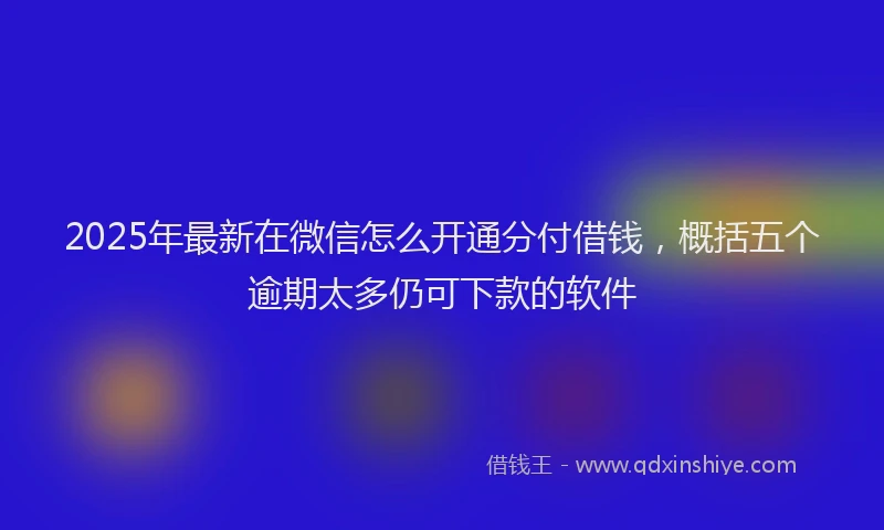 2025年最新在微信怎么开通分付借钱，概括五个逾期太多仍可下款的软件