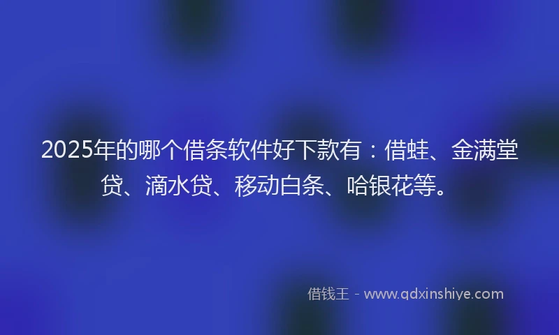 2025年的哪个借条软件好下款有：借蛙、金满堂贷、滴水贷、移动白条、哈银花等。