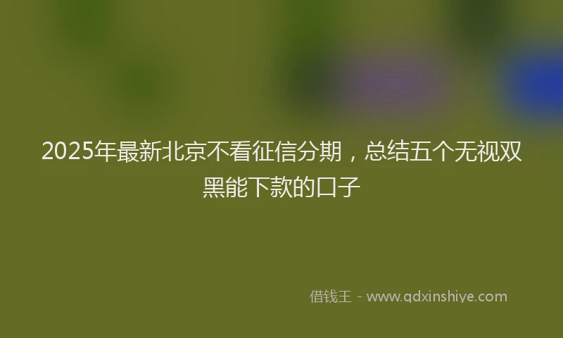 2025年最新北京不看征信分期，总结五个无视双黑能下款的口子