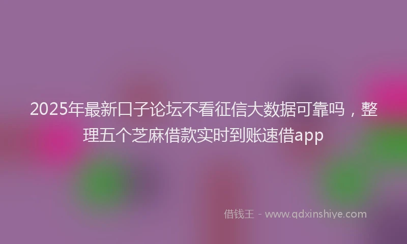 2025年最新口子论坛不看征信大数据可靠吗，整理五个芝麻借款实时到账速借app