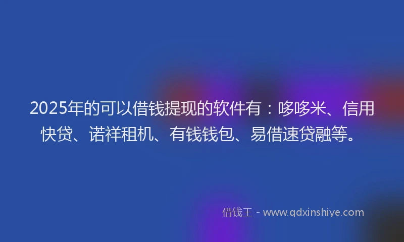 2025年的可以借钱提现的软件有：哆哆米、信用快贷、诺祥租机、有钱钱包、易借速贷融等。