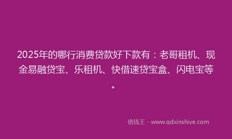 2025年的哪行消费贷款好下款有：老哥租机、现金易融贷宝、乐租机、快借速贷宝盒、闪电宝等。