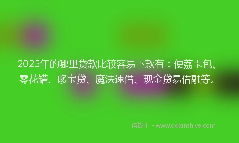 2025年的哪里贷款比较容易下款有：便荔卡包、零花罐、哆宝贷、魔法速借、现金贷易借融等。