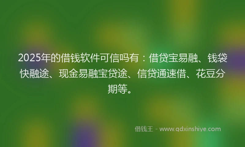 2025年的借钱软件可信吗有：借贷宝易融、钱袋快融途、现金易融宝贷途、信贷通速借、花豆分期等。