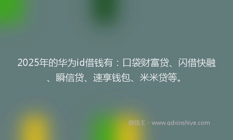 2025年的华为id借钱有：口袋财富贷、闪借快融、瞬信贷、速享钱包、米米贷等。
