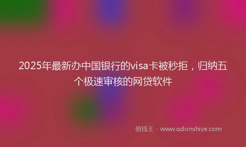 2025年最新办中国银行的visa卡被秒拒，归纳五个极速审核的网贷软件