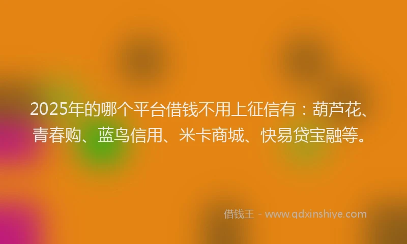 2025年的哪个平台借钱不用上征信有：葫芦花、青春购、蓝鸟信用、米卡商城、快易贷宝融等。