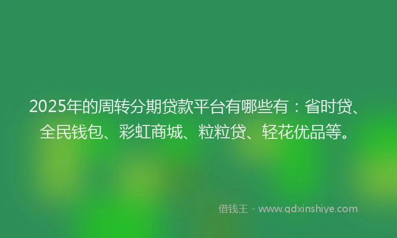2025年的周转分期贷款平台有哪些有：省时贷、全民钱包、彩虹商城、粒粒贷、轻花优品等。