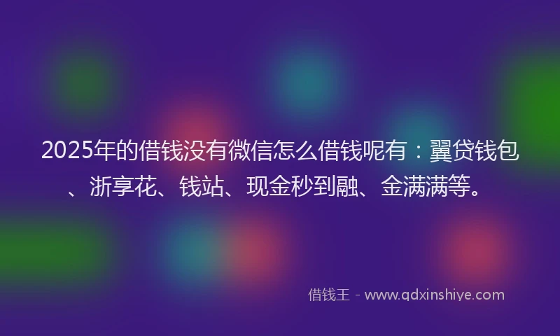 2025年的借钱没有微信怎么借钱呢有：翼贷钱包、浙享花、钱站、现金秒到融、金满满等。
