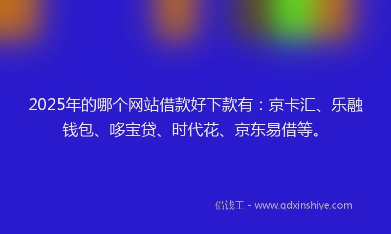 2025年的哪个网站借款好下款有：京卡汇、乐融钱包、哆宝贷、时代花、京东易借等。