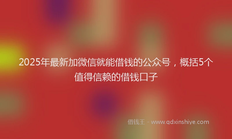 2025年最新加微信就能借钱的公众号，概括5个值得信赖的借钱口子