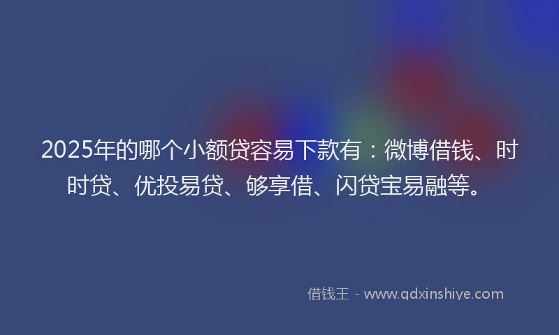 2025年的哪个小额贷容易下款有：微博借钱、时时贷、优投易贷、够享借、闪贷宝易融等。