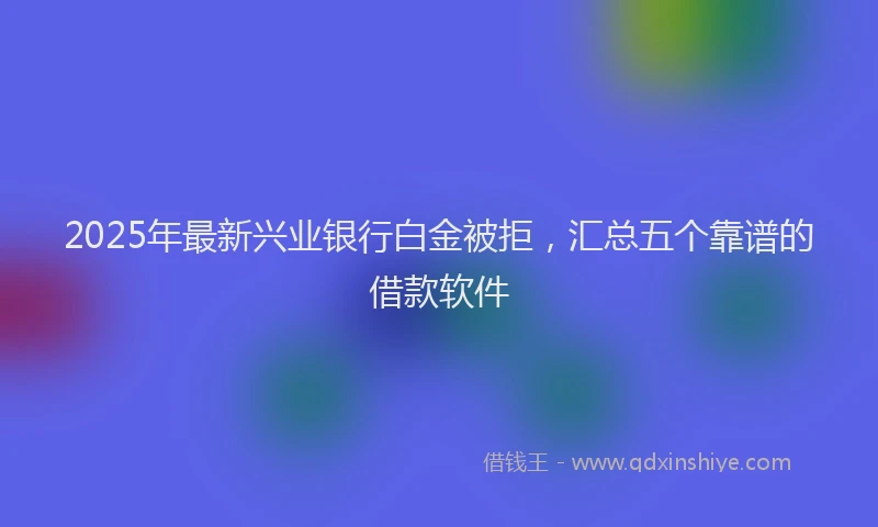 2025年最新兴业银行白金被拒，汇总五个靠谱的借款软件