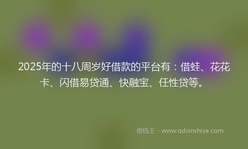 2025年的十八周岁好借款的平台有：借蛙、花花卡、闪借易贷通、快融宝、任性贷等。