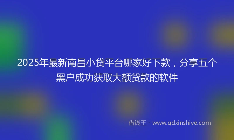 2025年最新南昌小贷平台哪家好下款，分享五个黑户成功获取大额贷款的软件
