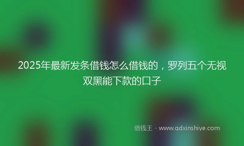 2025年最新发条借钱怎么借钱的，罗列五个无视双黑能下款的口子