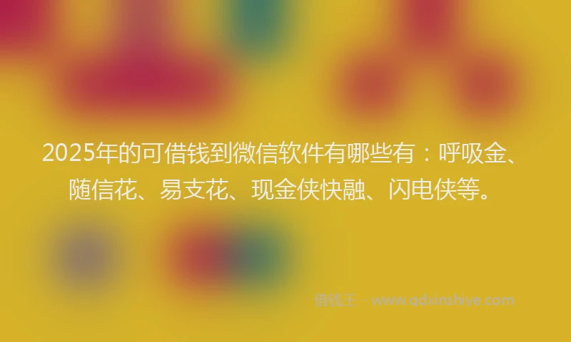 2025年的可借钱到微信软件有哪些有：呼吸金、随信花、易支花、现金侠快融、闪电侠等。