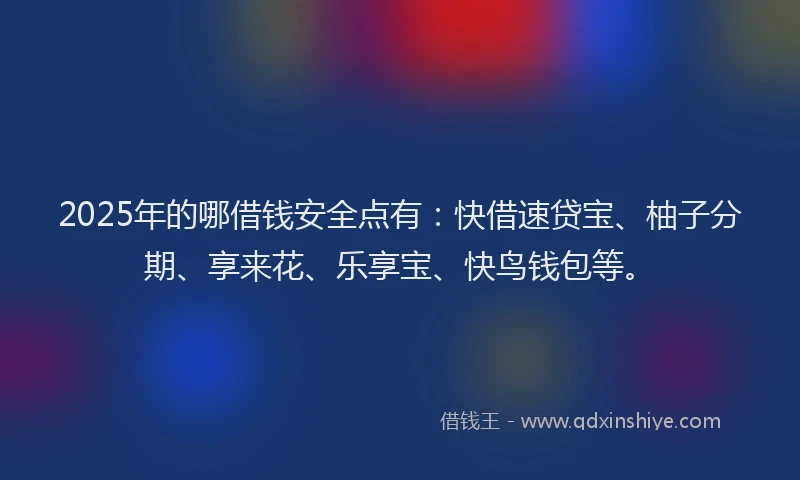 2025年的哪借钱安全点有：快借速贷宝、柚子分期、享来花、乐享宝、快鸟钱包等。