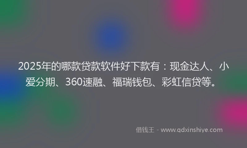 2025年的哪款贷款软件好下款有：现金达人、小爱分期、360速融、福瑞钱包、彩虹信贷等。