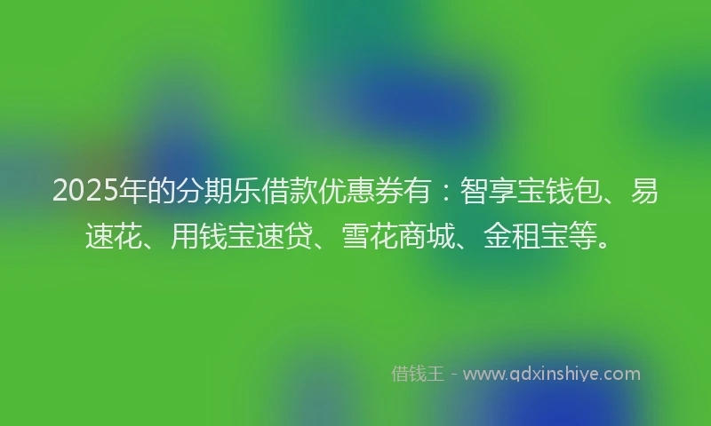 2025年的分期乐借款优惠券有：智享宝钱包、易速花、用钱宝速贷、雪花商城、金租宝等。